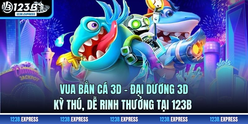 Vua Bắn Cá 3D - Đại Dương 3D Kỳ Thú, Dễ Rinh Thưởng Tại 123B